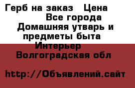 Герб на заказ › Цена ­ 5 000 - Все города Домашняя утварь и предметы быта » Интерьер   . Волгоградская обл.